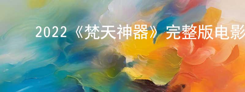﻿曹永堂发布﻿2022《梵天神器》完整版电影/在线观看/百度云-美剧天堂